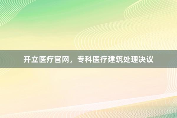 开立医疗官网，专科医疗建筑处理决议